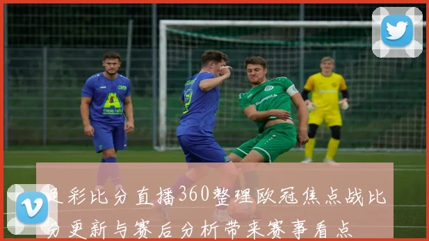 足彩比分直播360整理欧冠焦点战比分更新与赛后分析带来赛事看点