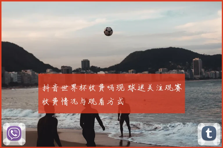 抖音世界杯收费吗现 球迷关注观赛收费情况与观看方式
