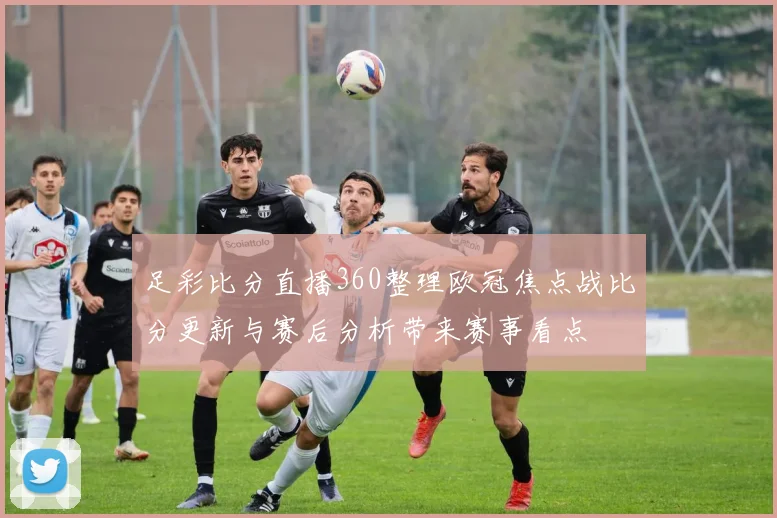 足彩比分直播360整理欧冠焦点战比分更新与赛后分析带来赛事看点