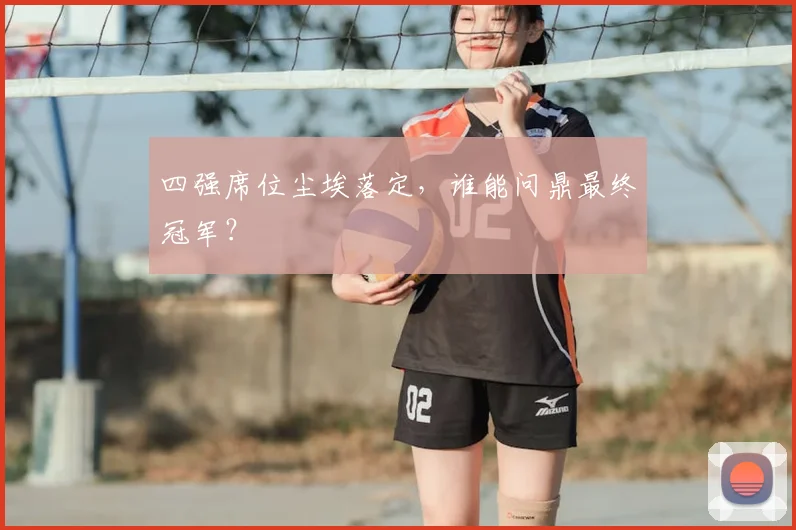 四强席位尘埃落定,谁能问鼎最终冠军?