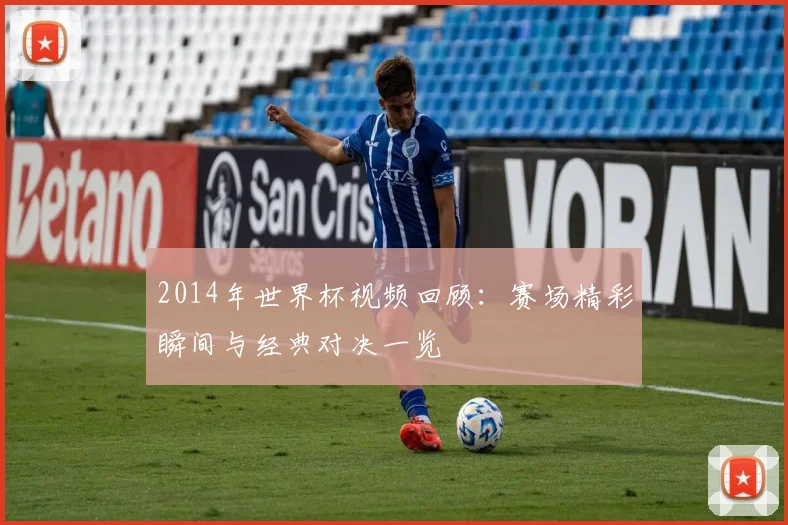 2014年世界杯视频回顾:赛场精彩瞬间与经典对决一览