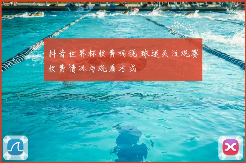 抖音世界杯收费吗现 球迷关注观赛收费情况与观看方式