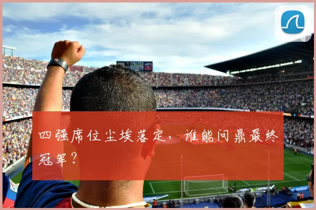 四强席位尘埃落定,谁能问鼎最终冠军?
