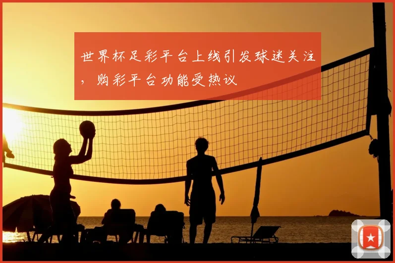 世界杯足彩平台上线引发球迷关注，购彩平台功能受热议