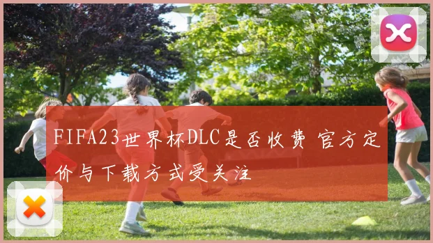 FIFA23世界杯DLC是否收费 官方定价与下载方式受关注