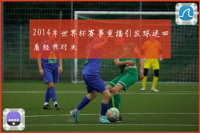 2014年世界杯赛事重播引发球迷回看经典对决