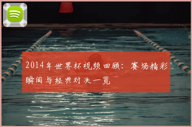2014年世界杯视频回顾：赛场精彩瞬间与经典对决一览