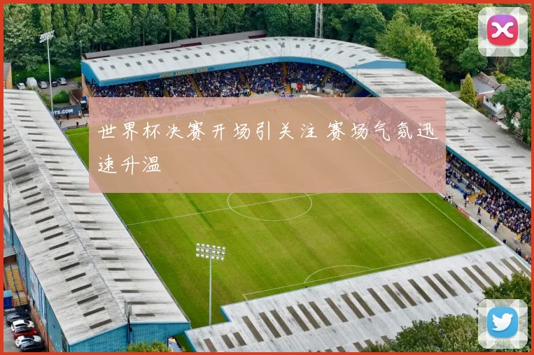 世界杯决赛开场引关注 赛场气氛迅速升温