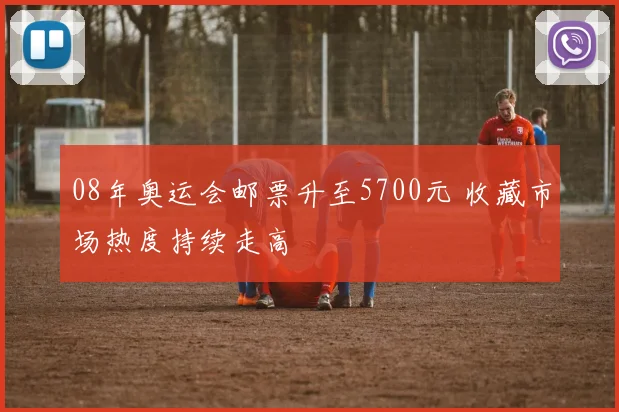 08年奥运会邮票升至5700元 收藏市场热度持续走高